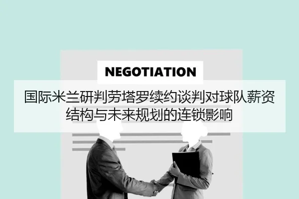 国际米兰研判劳塔罗续约谈判对球队薪资结构与未来规划的连锁影响