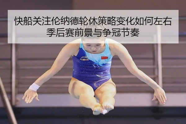 快船关注伦纳德轮休策略变化如何左右季后赛前景与争冠节奏