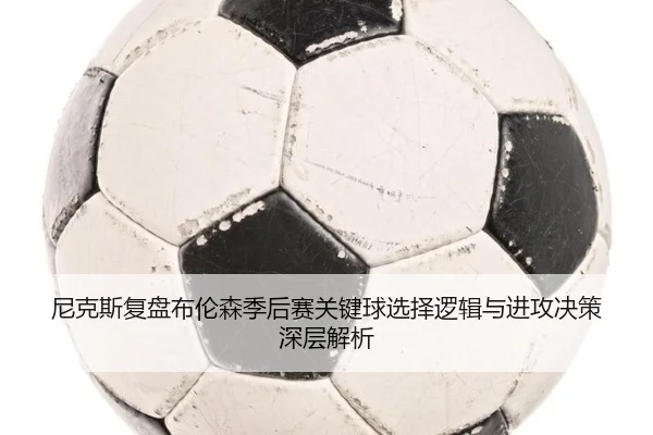 尼克斯复盘布伦森季后赛关键球选择逻辑与进攻决策深层解析