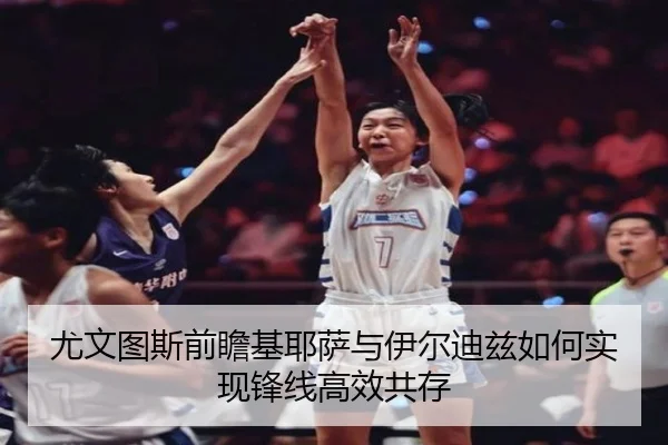 尤文图斯前瞻基耶萨与伊尔迪兹如何实现锋线高效共存