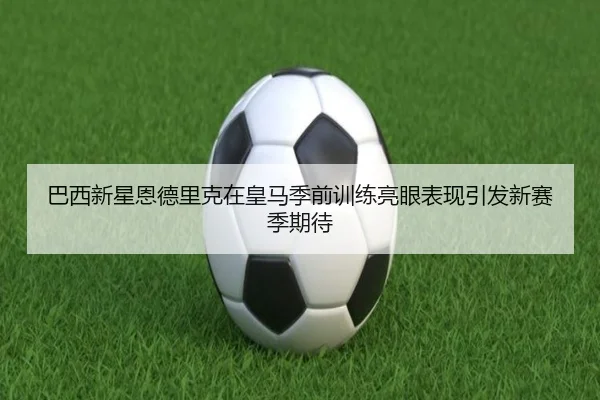 巴西新星恩德里克在皇马季前训练亮眼表现引发新赛季期待