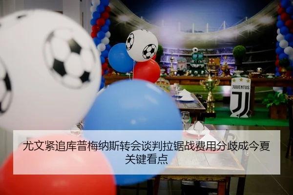 尤文紧追库普梅纳斯转会谈判拉锯战费用分歧成今夏关键看点