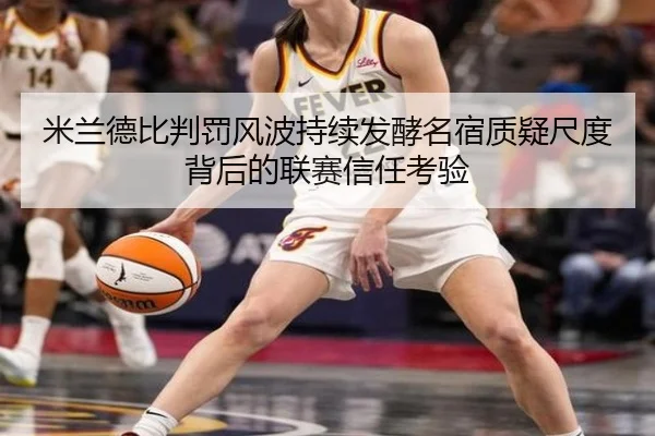 米兰德比判罚风波持续发酵名宿质疑尺度背后的联赛信任考验